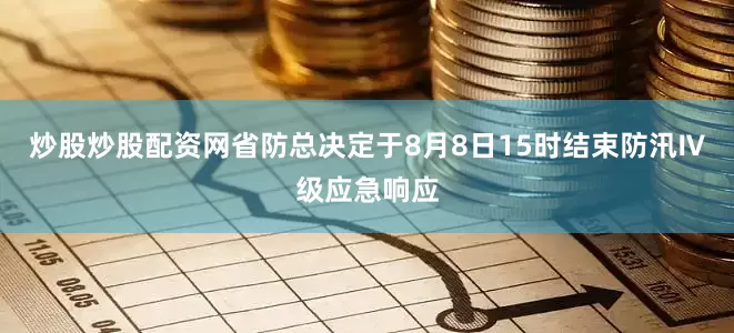 炒股炒股配资网省防总决定于8月8日15时结束防汛Ⅳ级应急响应