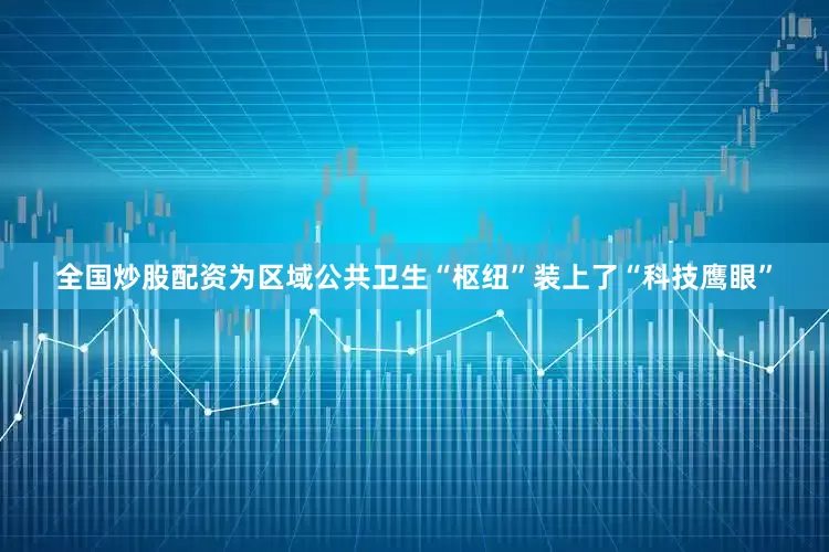 全国炒股配资为区域公共卫生“枢纽”装上了“科技鹰眼”