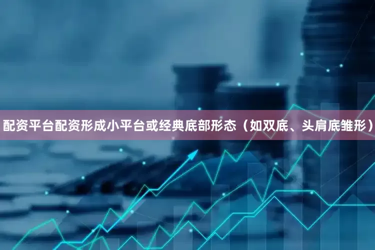 配资平台配资形成小平台或经典底部形态（如双底、头肩底雏形）