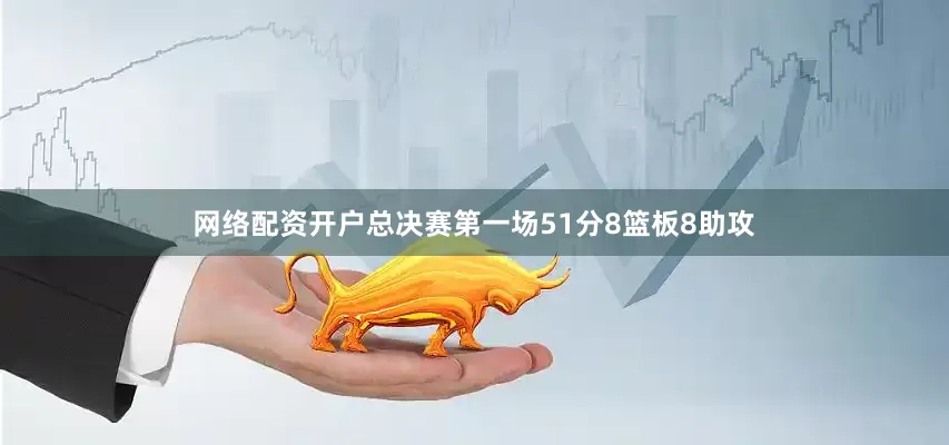 网络配资开户总决赛第一场51分8篮板8助攻