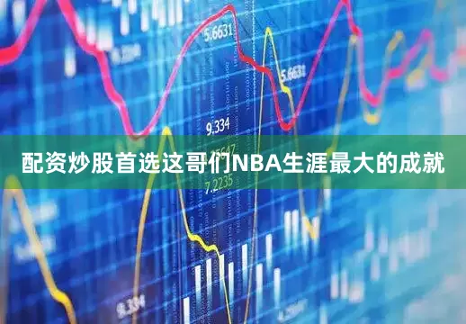 配资炒股首选这哥们NBA生涯最大的成就