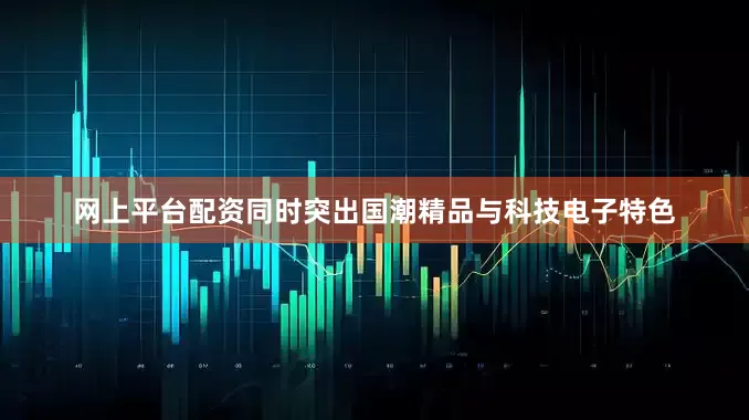 网上平台配资同时突出国潮精品与科技电子特色