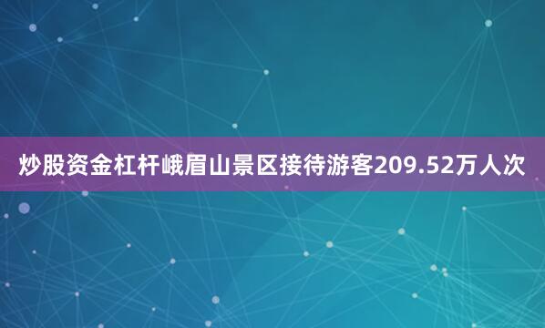 炒股资金杠杆峨眉山景区接待游客209.52万人次