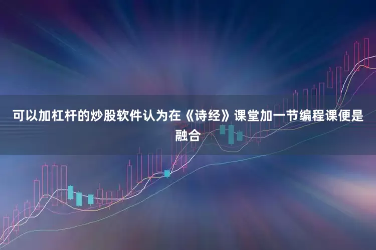 可以加杠杆的炒股软件认为在《诗经》课堂加一节编程课便是融合