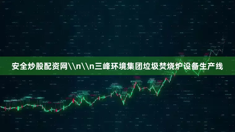 安全炒股配资网\n\n三峰环境集团垃圾焚烧炉设备生产线