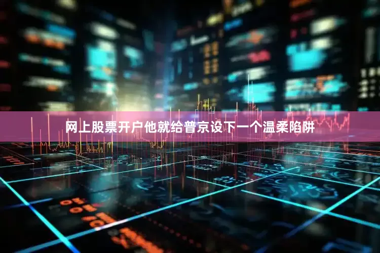 网上股票开户他就给普京设下一个温柔陷阱