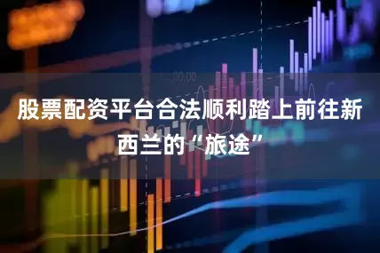 股票配资平台合法顺利踏上前往新西兰的“旅途”