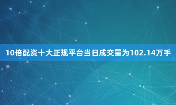 10倍配资十大正规平台当日成交量为102.14万手