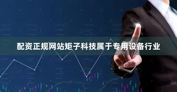 配资正规网站矩子科技属于专用设备行业