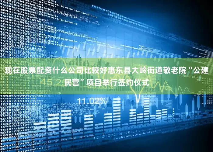 现在股票配资什么公司比较好惠东县大岭街道敬老院“公建民营”项目举行签约仪式
