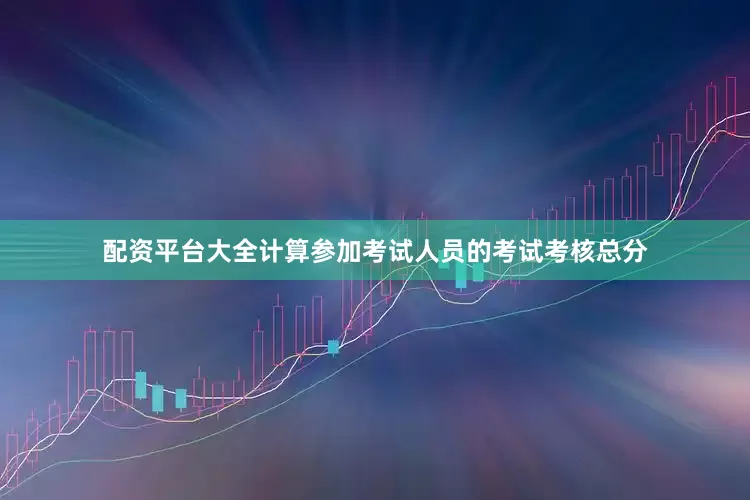 配资平台大全计算参加考试人员的考试考核总分